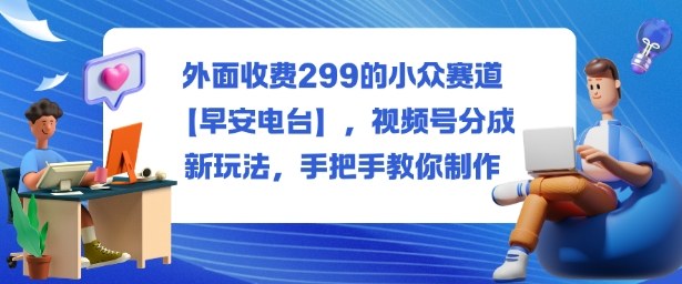 外面收费299的小众赛道【早安电台】，视频号分成新玩法，手把手教你制作-邪修侠学院