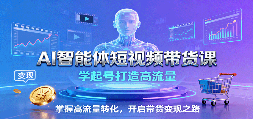 AI智能体短视频带货课：学起号打造高流量，掌握高流量转化，开启带货变现之路-邪修侠学院