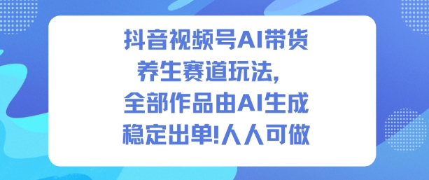 抖音视频号AI带货养生赛道玩法,全部作品由AI生成,发了1500条作品,出了2W多单,人人可做-邪修侠学院