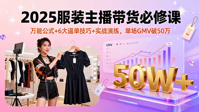 2025服装主播带货必修课,万能公式+6大逼单技巧+实战演练,单场GMV破50万-邪修侠学院