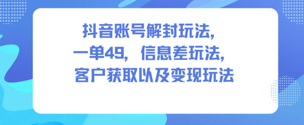 抖音账号解封玩法,一单49,信息差玩法,客户获取以及变现玩法-邪修侠学院